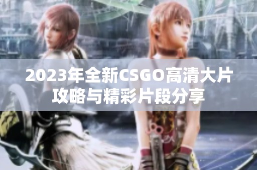 2023年全新CSGO高清大片攻略与精彩片段分享