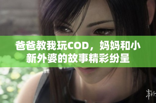 爸爸教我玩COD，妈妈和小新外婆的故事精彩纷呈