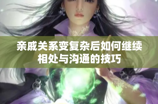 亲戚关系变复杂后如何继续相处与沟通的技巧