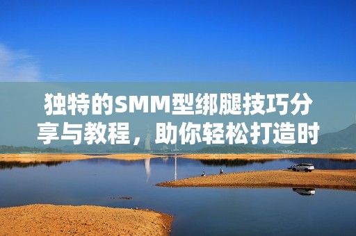 独特的SMM型绑腿技巧分享与教程，助你轻松打造时尚造型