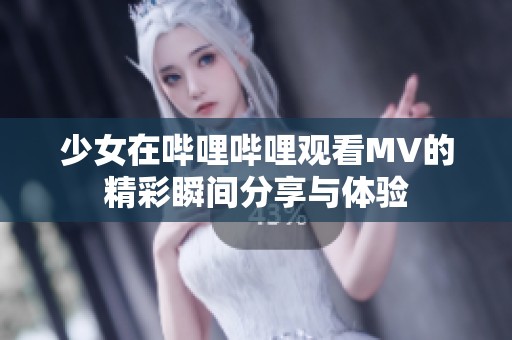 少女在哔哩哔哩观看MV的精彩瞬间分享与体验