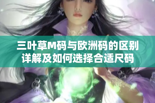 三叶草M码与欧洲码的区别详解及如何选择合适尺码