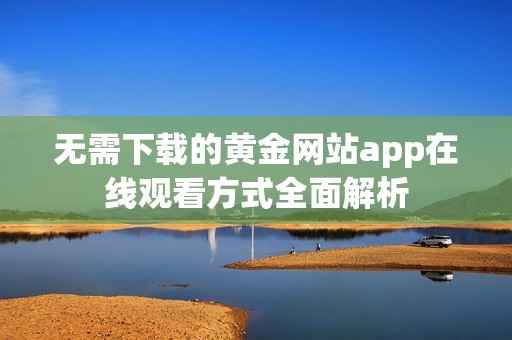 无需下载的黄金网站app在线观看方式全面解析