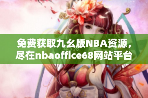 免费获取九幺版NBA资源，尽在nbaoffice68网站平台