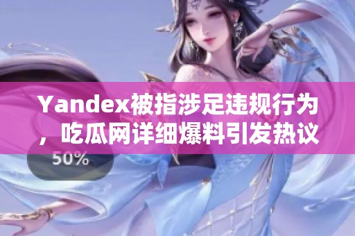 Yandex被指涉足违规行为，吃瓜网详细爆料引发热议