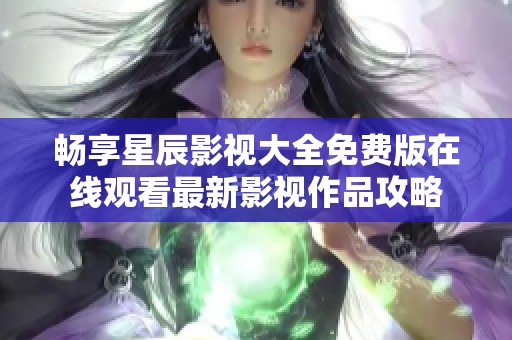 畅享星辰影视大全免费版在线观看最新影视作品攻略