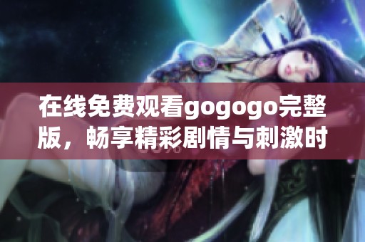 在线免费观看gogogo完整版，畅享精彩剧情与刺激时刻