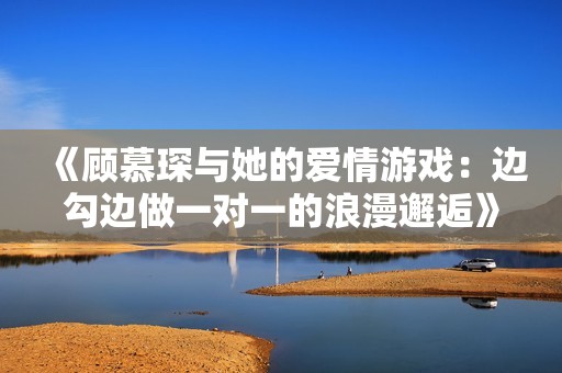 《顾慕琛与她的爱情游戏：边勾边做一对一的浪漫邂逅》