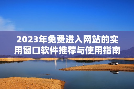 2023年免费进入网站的实用窗口软件推荐与使用指南