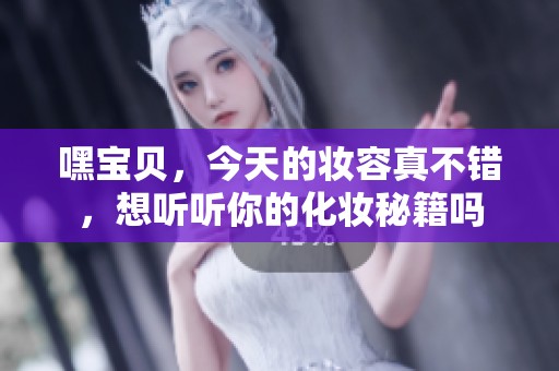 嘿宝贝，今天的妆容真不错，想听听你的化妆秘籍吗