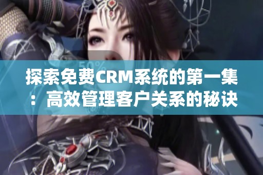 探索免费CRM系统的第一集：高效管理客户关系的秘诀