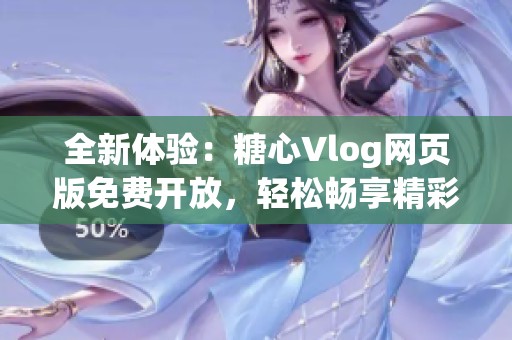 全新体验：糖心Vlog网页版免费开放，轻松畅享精彩内容