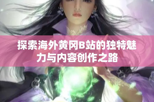 探索海外黄冈B站的独特魅力与内容创作之路