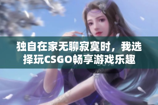 独自在家无聊寂寞时，我选择玩CSGO畅享游戏乐趣