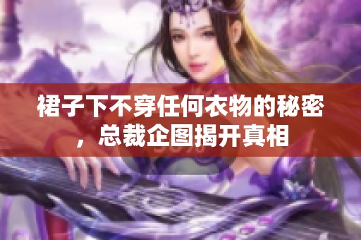 裙子下不穿任何衣物的秘密，总裁企图揭开真相