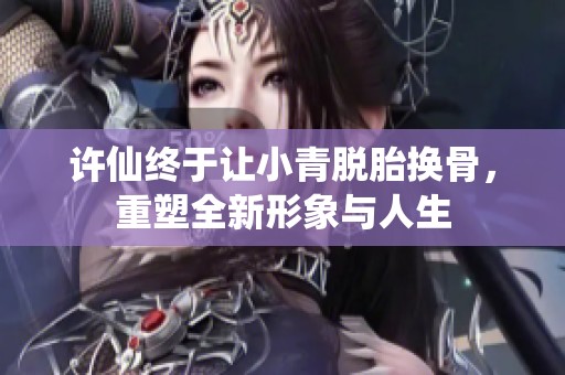 许仙终于让小青脱胎换骨，重塑全新形象与人生