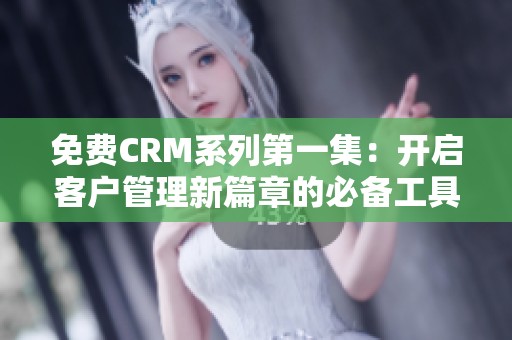 免费CRM系列第一集：开启客户管理新篇章的必备工具