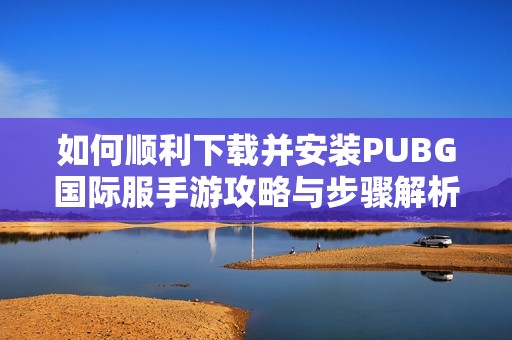 如何顺利下载并安装PUBG国际服手游攻略与步骤解析