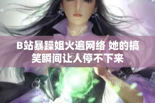 B站暴躁姐火遍网络 她的搞笑瞬间让人停不下来