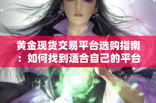 黄金现货交易平台选购指南：如何找到适合自己的平台