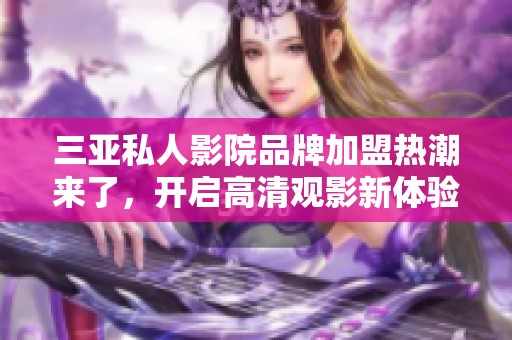 三亚私人影院品牌加盟热潮来了，开启高清观影新体验