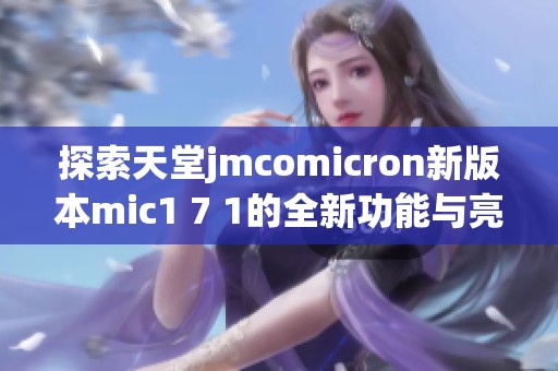 探索天堂jmcomicron新版本mic1 7 1的全新功能与亮点解析