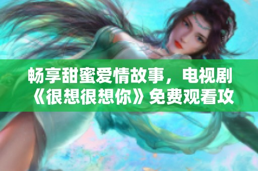 畅享甜蜜爱情故事，电视剧《很想很想你》免费观看攻略奉送