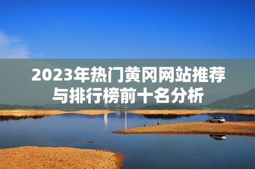 2023年热门黄冈网站推荐与排行榜前十名分析