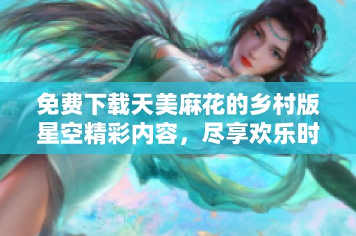 免费下载天美麻花的乡村版星空精彩内容，尽享欢乐时光