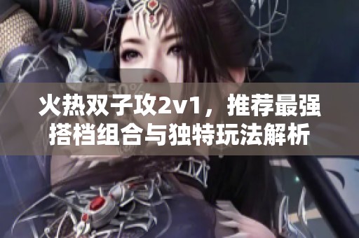 火热双子攻2v1，推荐最强搭档组合与独特玩法解析