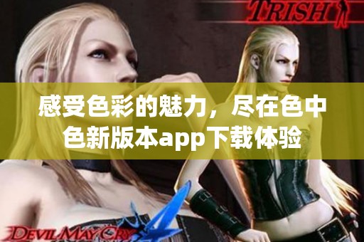 感受色彩的魅力，尽在色中色新版本app下载体验