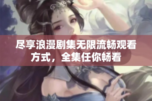 尽享浪漫剧集无限流畅观看方式，全集任你畅看