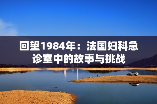 回望1984年：法国妇科急诊室中的故事与挑战