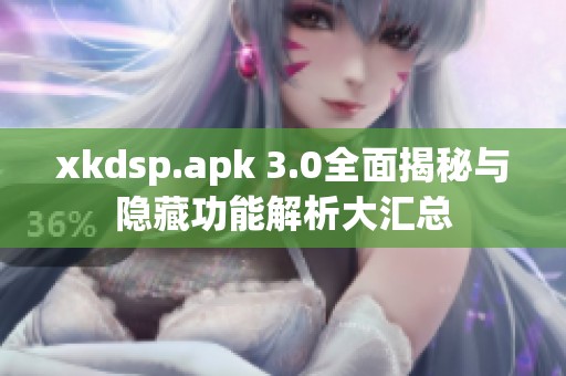 xkdsp.apk 3.0全面揭秘与隐藏功能解析大汇总