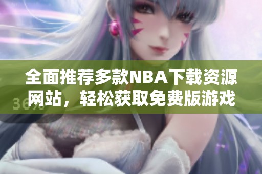 全面推荐多款NBA下载资源网站，轻松获取免费版游戏和资讯