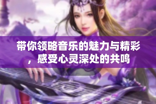 带你领略音乐的魅力与精彩，感受心灵深处的共鸣