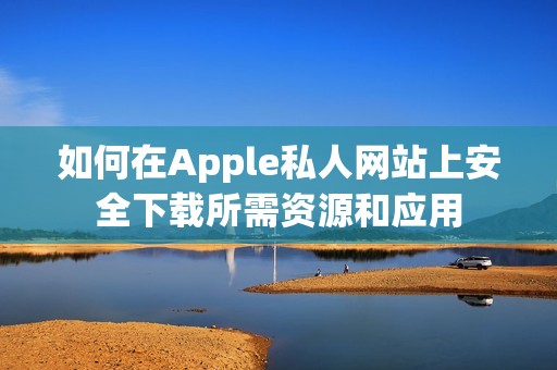 如何在Apple私人网站上安全下载所需资源和应用