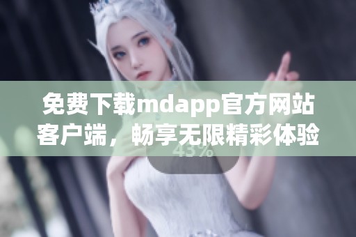 免费下载mdapp官方网站客户端，畅享无限精彩体验