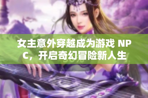 女主意外穿越成为游戏 NPC，开启奇幻冒险新人生