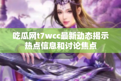 吃瓜网t7wcc最新动态揭示热点信息和讨论焦点