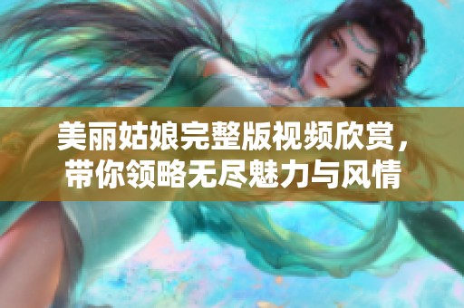 美丽姑娘完整版视频欣赏，带你领略无尽魅力与风情