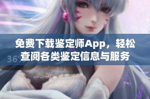 免费下载鉴定师App，轻松查阅各类鉴定信息与服务