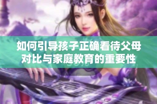 如何引导孩子正确看待父母对比与家庭教育的重要性