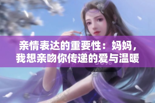 亲情表达的重要性：妈妈，我想亲吻你传递的爱与温暖