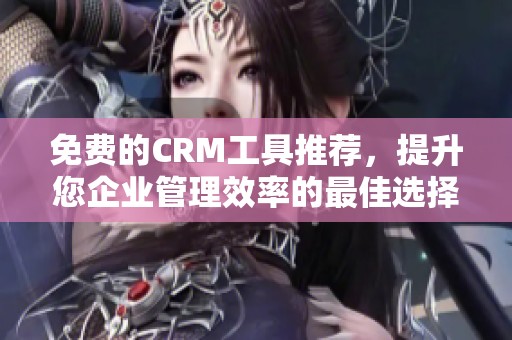 免费的CRM工具推荐，提升您企业管理效率的最佳选择