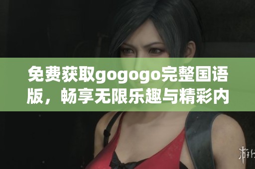 免费获取gogogo完整国语版，畅享无限乐趣与精彩内容