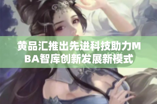 黄品汇推出先进科技助力MBA智库创新发展新模式