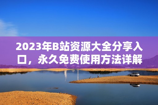 2023年B站资源大全分享入口，永久免费使用方法详解