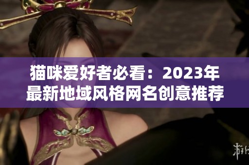 猫咪爱好者必看：2023年最新地域风格网名创意推荐