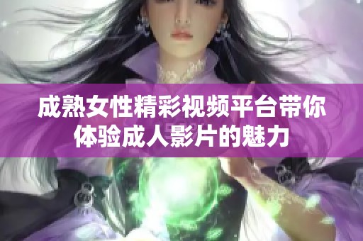 成熟女性精彩视频平台带你体验成人影片的魅力